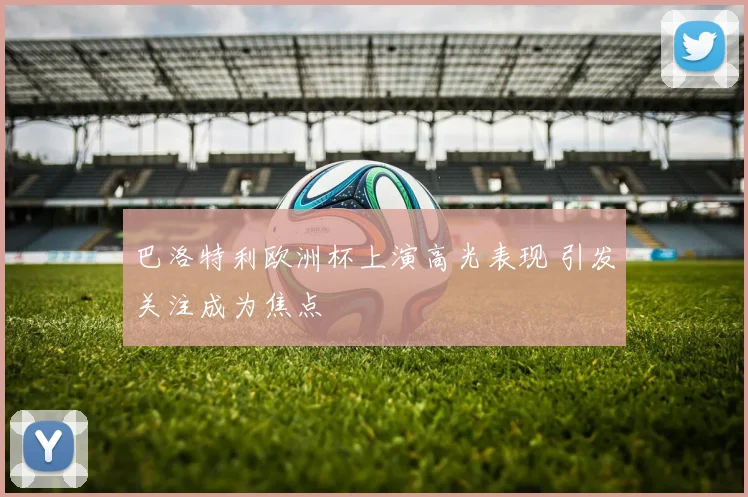 巴洛特利欧洲杯上演高光表现 引发关注成为焦点