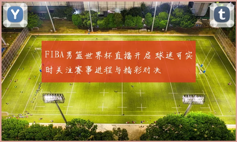 FIBA男篮世界杯直播开启 球迷可实时关注赛事进程与精彩对决