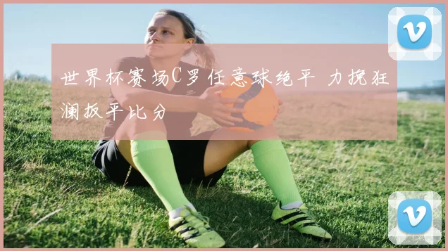 世界杯赛场C罗任意球绝平 力挽狂澜扳平比分