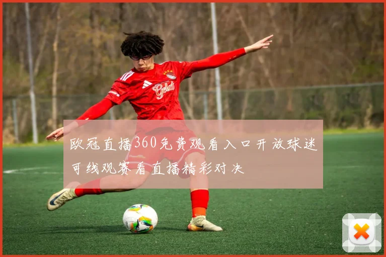 欧冠直播360免费观看入口开放球迷可线观赛看直播精彩对决