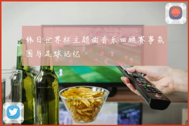 韩日世界杯主题曲音乐回顾赛事氛围与足球记忆