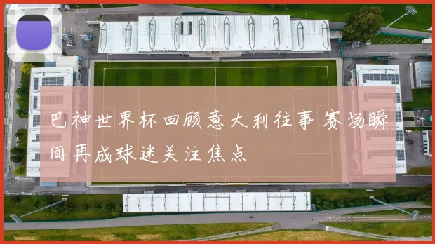 巴神世界杯回顾意大利往事 赛场瞬间再成球迷关注焦点