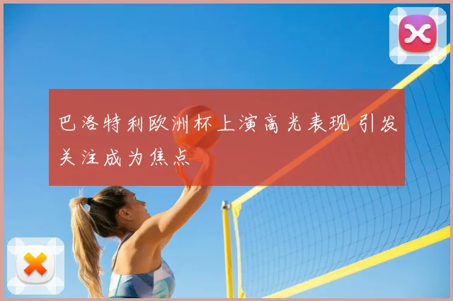 巴洛特利欧洲杯上演高光表现 引发关注成为焦点
