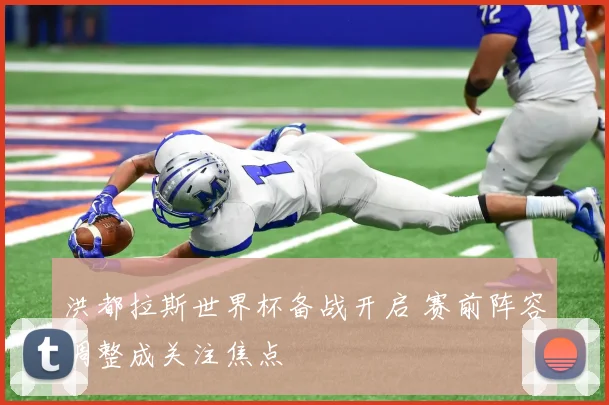 洪都拉斯世界杯备战开启 赛前阵容调整成关注焦点