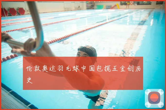 伦敦奥运羽毛球中国包揽五金创历史