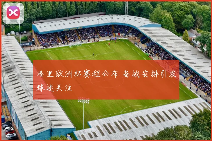 洛里欧洲杯赛程公布 备战安排引发球迷关注