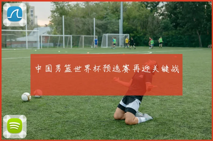 中国男篮世界杯预选赛再迎关键战
