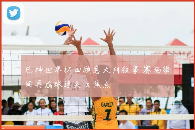 巴神世界杯回顾意大利往事 赛场瞬间再成球迷关注焦点