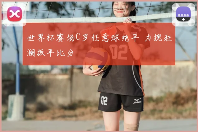 世界杯赛场C罗任意球绝平 力挽狂澜扳平比分